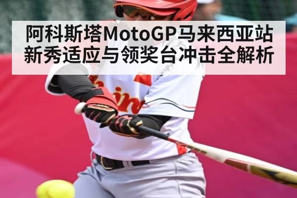 阿科斯塔MotoGP马来西亚站新秀适应与领奖台冲击全解析